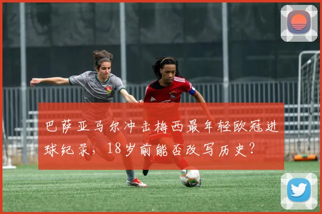 巴萨亚马尔冲击梅西最年轻欧冠进球纪录，18岁前能否改写历史？