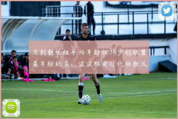 马刺教练组平均年龄仅38岁创联盟最年轻纪录，波波维奇时代助教流失率达67%
